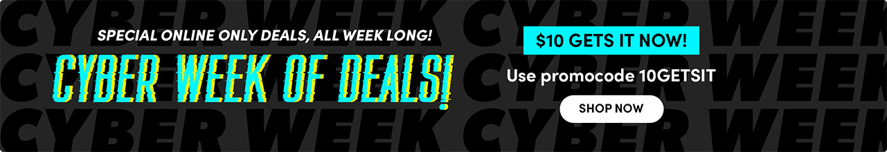 Special online only deals, all week long! CYBER week of deals! $10 Gets it Now! Use promocode 10GETSIT