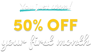 You just won 50% off your first month! Check your email for your prize and then bring it in store to redeem, or use online now with promo code: HALFOFF