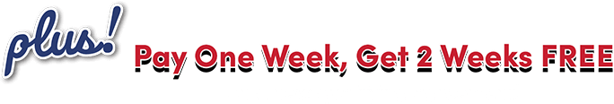 plus! Pay One Week, Get 2 Weeks FREE on a new qualifying agreement!