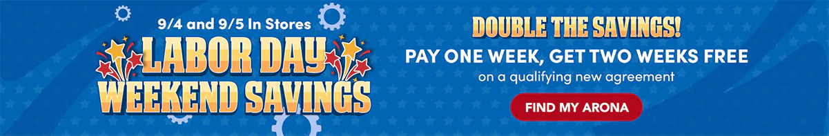 9/4 and 9/5 in stores - Labor Day Weekend Savings. Double the savings! Pay one week, get two weeks free on a qualifying new agreement.